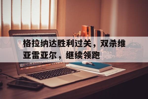 格拉纳达胜利过关，双杀维亚雷亚尔，继续领跑