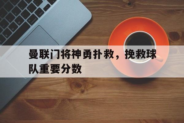 曼联门将神勇扑救，挽救球队重要分数的简单介绍