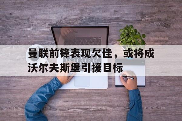 曼联前锋表现欠佳，或将成沃尔夫斯堡引援目标的简单介绍